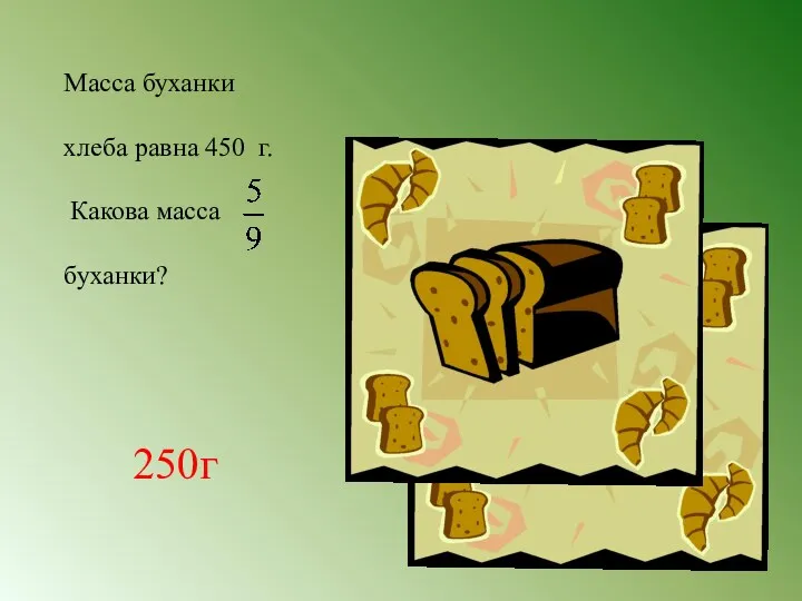 Масса буханки хлеба равна 450 г. Какова масса буханки? 250г
