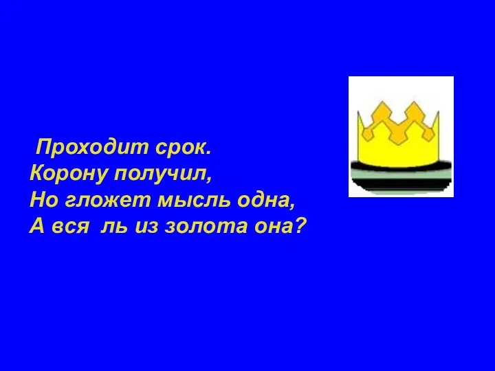 Проходит срок. Корону получил, Но гложет мысль одна, А вся ль из золота она?