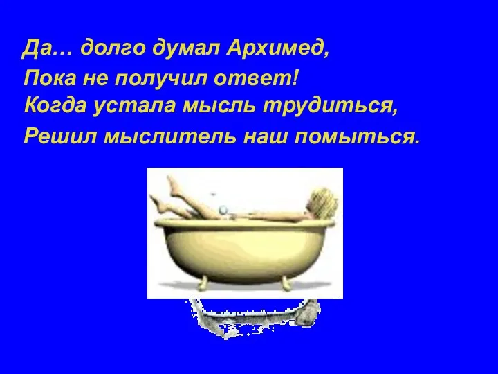 Да… долго думал Архимед, Пока не получил ответ! Когда устала мысль трудиться, Решил мыслитель наш помыться.