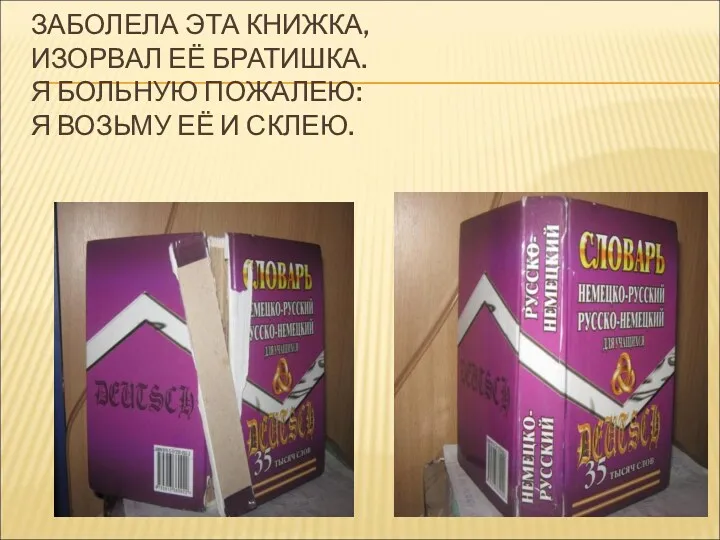 ЗАБОЛЕЛА ЭТА КНИЖКА, ИЗОРВАЛ ЕЁ БРАТИШКА. Я БОЛЬНУЮ ПОЖАЛЕЮ: Я ВОЗЬМУ ЕЁ И СКЛЕЮ.