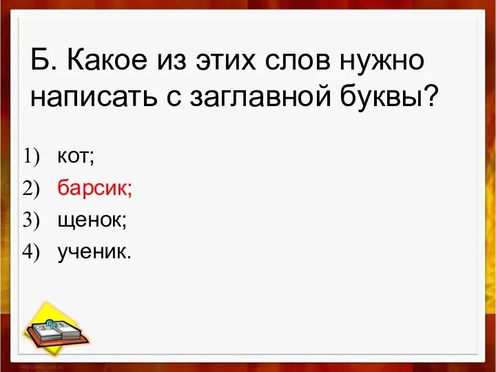 Б. Какое из этих слов нужно написать с заглавной буквы? кот; барсик; щенок; ученик.