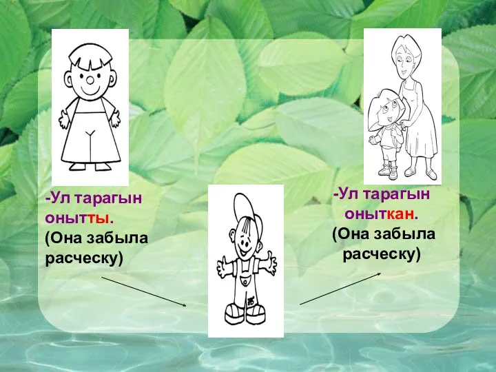 -Ул тарагын онытты. (Она забыла расческу) -Ул тарагын оныткан. (Она забыла расческу)