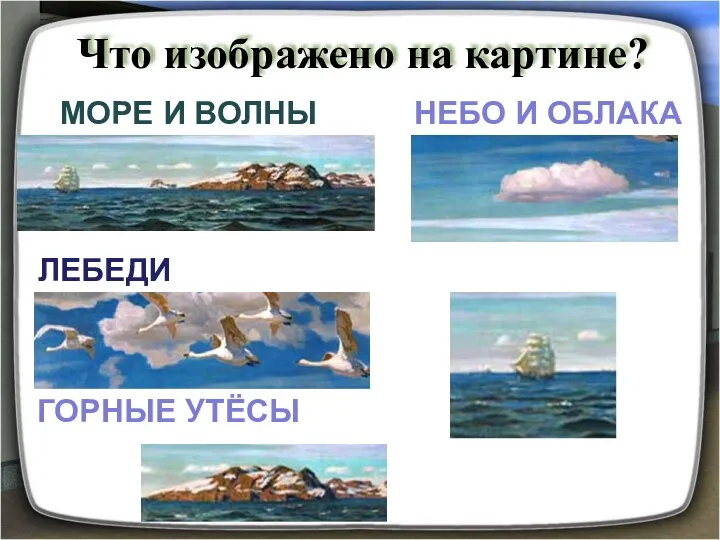 Что изображено на картине? МОРЕ И ВОЛНЫ НЕБО И ОБЛАКА ЛЕБЕДИ ПАРУСНЫЙ КОРАБЛЬ ГОРНЫЕ УТЁСЫ