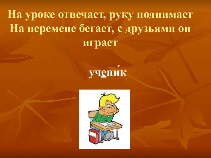 На уроке отвечает, руку поднимает На перемене бегает, с друзьями он играет учени́к