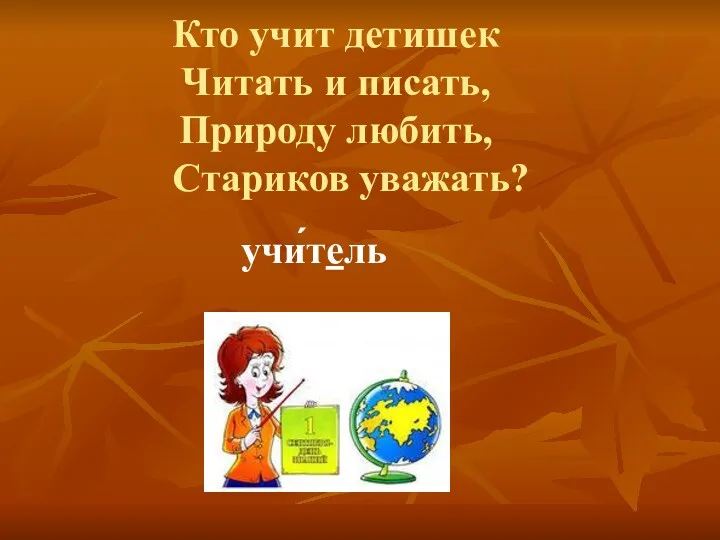 Кто учит детишек Читать и писать, Природу любить, Стариков уважать? учи́тель