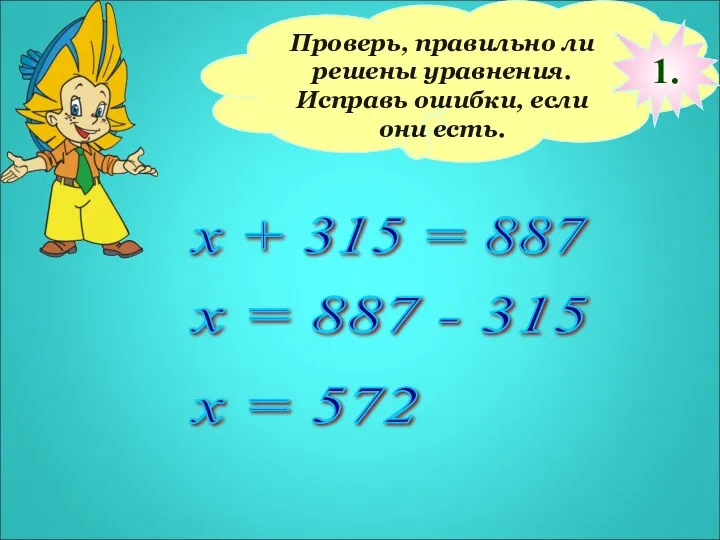 Проверь, правильно ли решены уравнения. Исправь ошибки, если они есть. х + 315