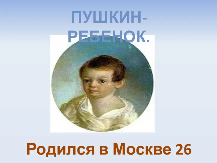 Пушкин- ребенок. Родился в Москве 26 мая