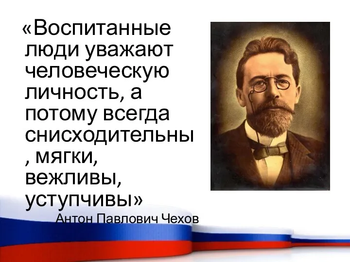 «Воспитанные люди уважают человеческую личность, а потому всегда снисходительны, мягки, вежливы, уступчивы» Антон Павлович Чехов