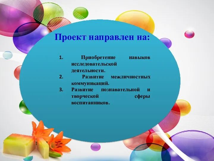 Приобретение навыков исследовательской деятельности. Развитие межличностных коммуникаций. Развитие познавательной и творческой сферы воспитанников. Проект направлен на: