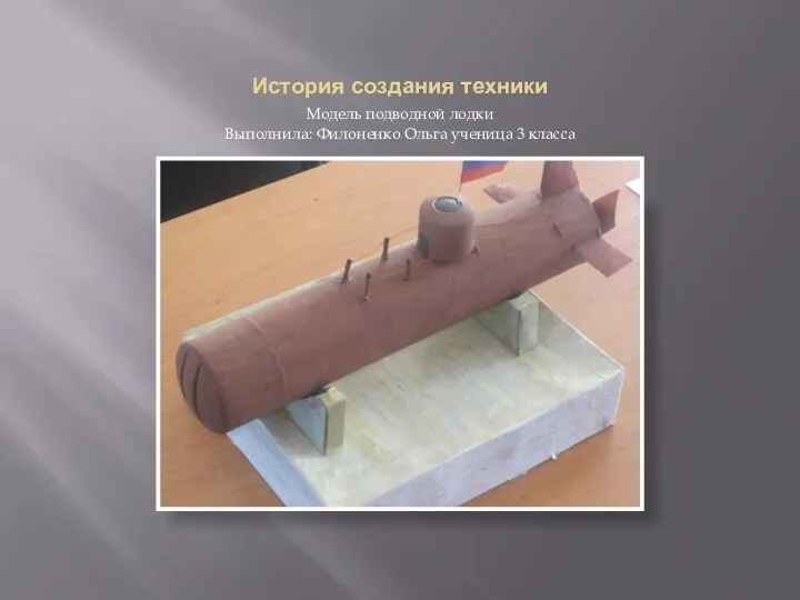 История создания техники Модель подводной лодки Выполнила: Филоненко Ольга ученица 3 класса