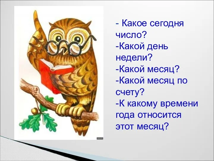 - Какое сегодня число? -Какой день недели? -Какой месяц? -Какой