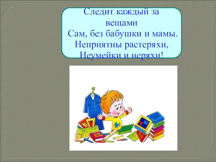 Следит каждый за вещами Сам, без бабушки и мамы. Неприятны растеряхи, Неумейки и неряхи!