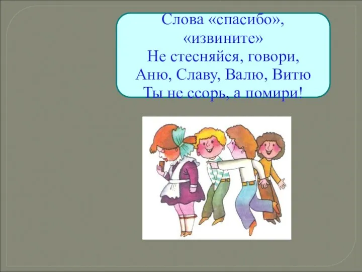 Слова «спасибо», «извините» Не стесняйся, говори, Аню, Славу, Валю, Витю Ты не ссорь, а помири!