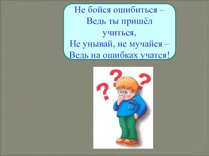 Не бойся ошибиться – Ведь ты пришёл учиться, Не унывай,