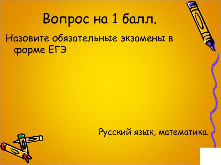 Вопрос на 1 балл. Назовите обязательные экзамены в форме ЕГЭ Русский язык, математика.