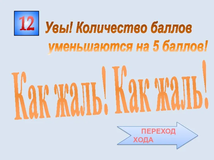 12 Как жаль! Как жаль! Увы! Количество баллов уменьшаются на 5 баллов! ПЕРЕХОД ХОДА