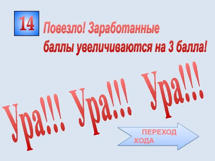 14 Ура!!! Ура!!! Ура!!! Повезло! Заработанные баллы увеличиваются на 3 балла! ПЕРЕХОД ХОДА