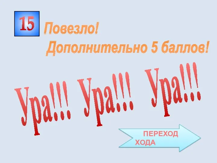 15 Ура!!! Ура!!! Ура!!! Повезло! Дополнительно 5 баллов! ПЕРЕХОД ХОДА