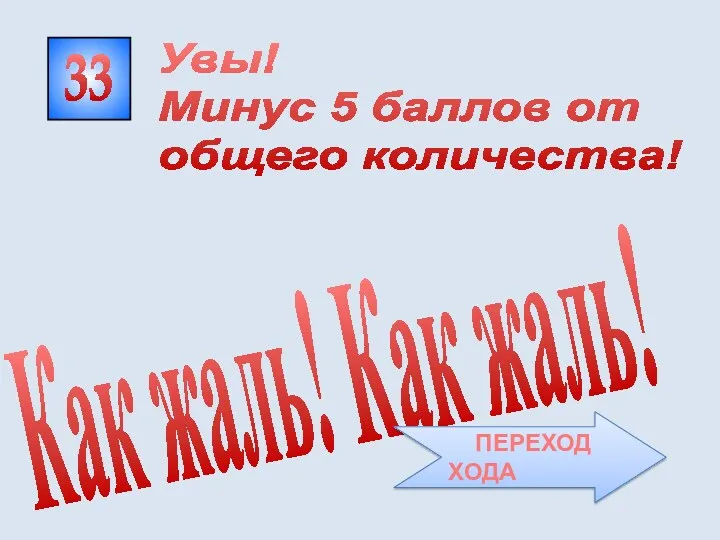 33 Как жаль! Как жаль! Увы! Минус 5 баллов от общего количества! ПЕРЕХОД ХОДА