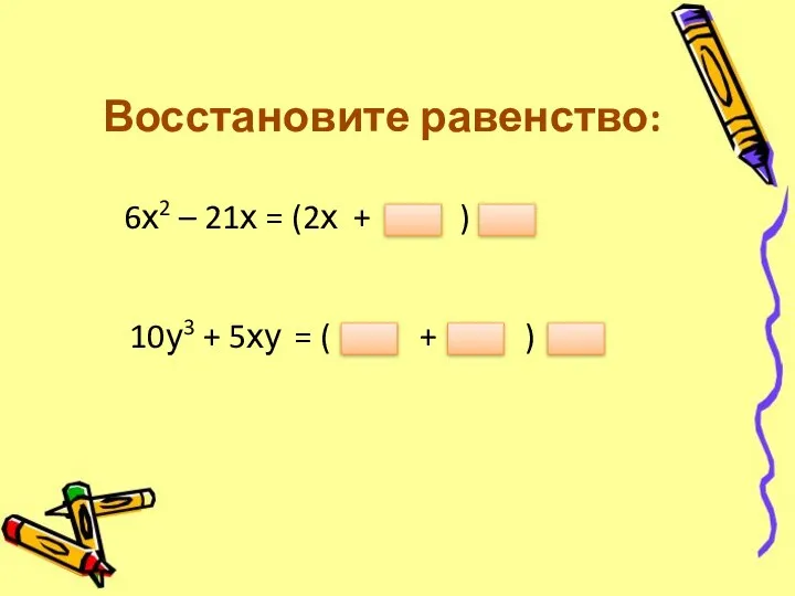 Восстановите равенство: 6х2 – 21х = (2х + ) 10у3 + 5ху = ( + )