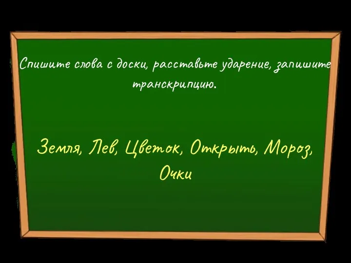 Спишите слова с доски, расставьте ударение, запишите транскрипцию. Земля, Лев, Цветок, Открыть, Мороз, Очки