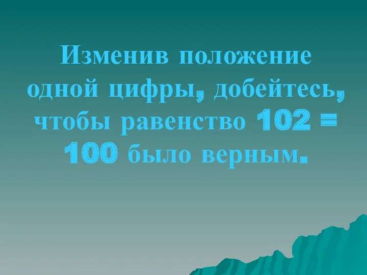 Изменив положение одной цифры, добейтесь, чтобы равенство 102 = 100 было верным.