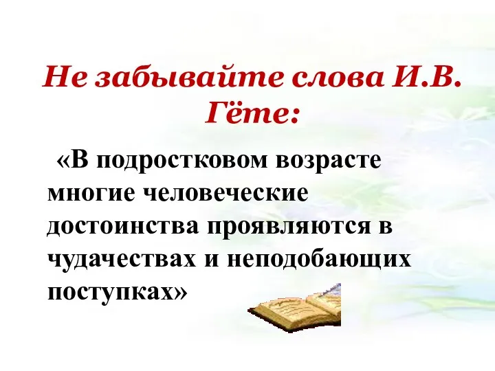 Не забывайте слова И.В. Гёте: «В подростковом возрасте многие человеческие