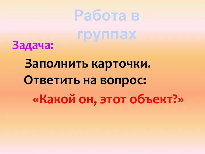 Задача: Заполнить карточки. Ответить на вопрос: «Какой он, этот объект?» Работа в группах