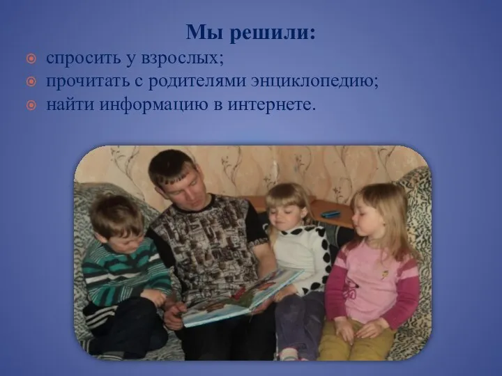 Мы решили: спросить у взрослых; прочитать с родителями энциклопедию; найти информацию в интернете.