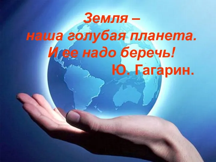 Земля – наша голубая планета. И ее надо беречь! Ю. Гагарин.