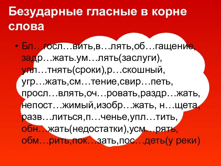 Безударные гласные в корне слова Бл…госл…вить,в…лять,об…гащение,задр…жать.ум…лять(заслуги), упл…тнять(сроки),р…скошный, угр…жать,см…тение,свир…петь, просл…влять,оч…ровать,раздр…жать, непост…жимый,изобр…жать, н…щета, разв…литься,п…ченье,упл…тить, обн…жать(недостатки),усм…рять, обм…рить,пок…зать,пос…деть(у реки)