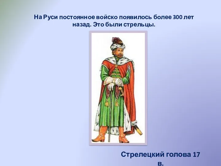 На Руси постоянное войско появилось более 300 лет назад. Это были стрельцы. Стрелецкий голова 17 в.