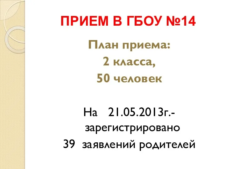 ПРИЕМ В ГБОУ №14 План приема: 2 класса, 50 человек На 21.05.2013г.- зарегистрировано 39 заявлений родителей