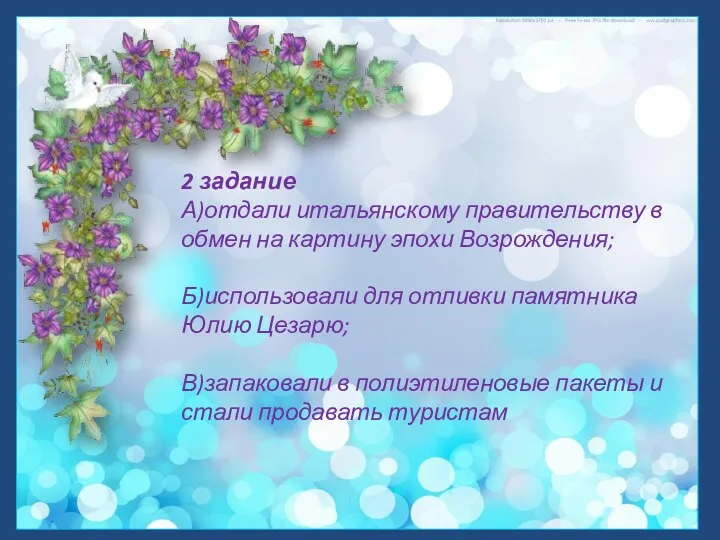 2 задание А)отдали итальянскому правительству в обмен на картину эпохи Возрождения; Б)использовали для