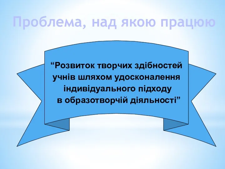 Проблема, над якою працюю “Розвиток творчих здібностей учнів шляхом удосконалення індивідуального підходу в образотворчій діяльності”