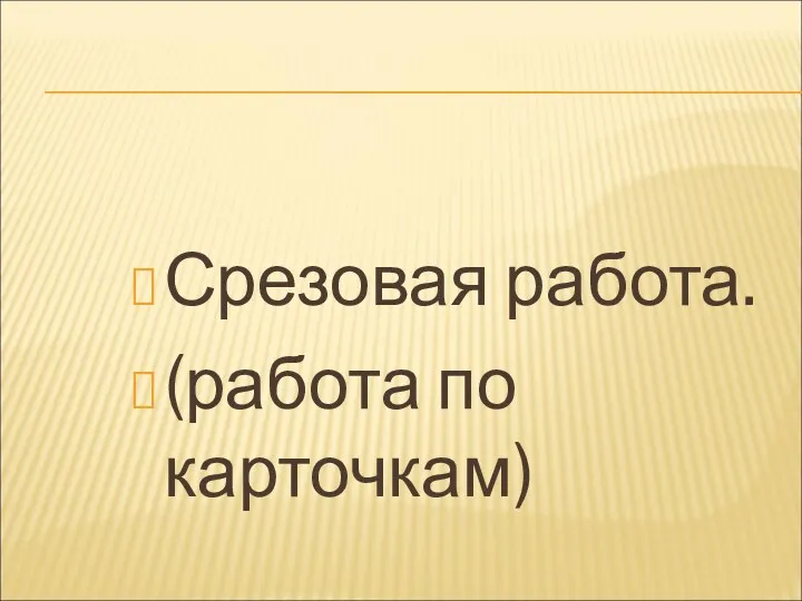 Срезовая работа. (работа по карточкам)