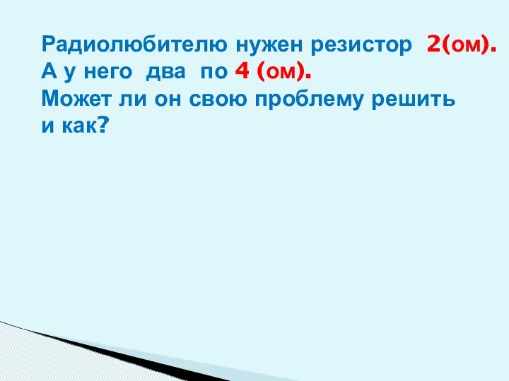 Радиолюбителю нужен резистор 2(ом). А у него два по 4