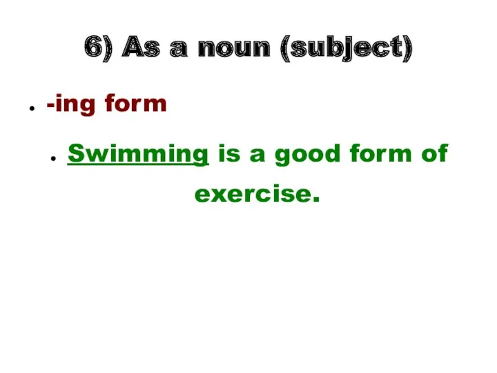 6) As a noun (subject) -ing form Swimming is a good form of exercise.