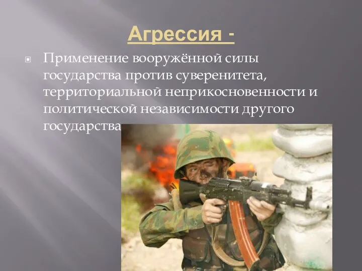 Агрессия - Применение вооружённой силы государства против суверенитета, территориальной неприкосновенности и политической независимости другого государства.