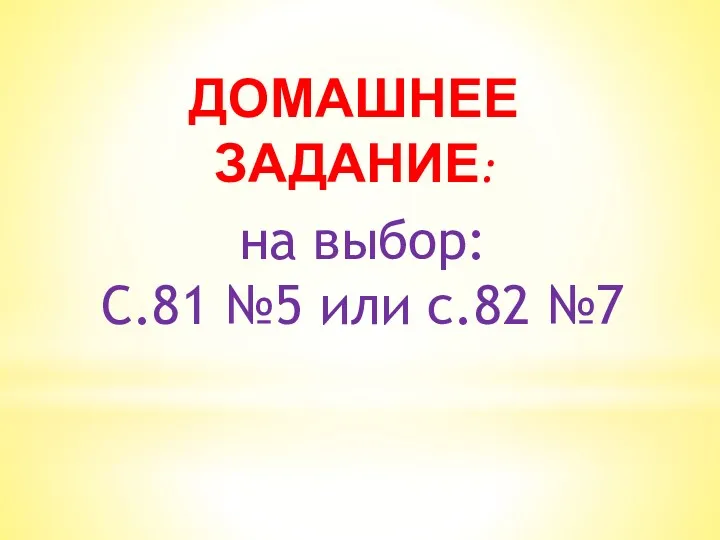 ДОМАШНЕЕ ЗАДАНИЕ: на выбор: С.81 №5 или с.82 №7