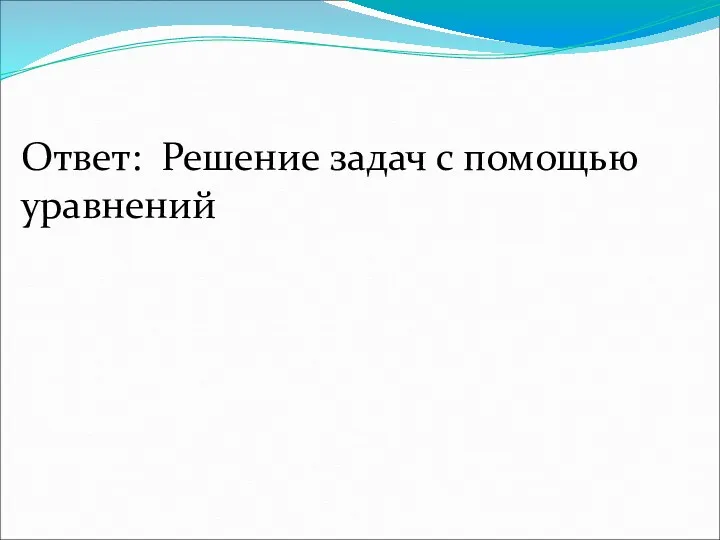 Ответ: Решение задач с помощью уравнений