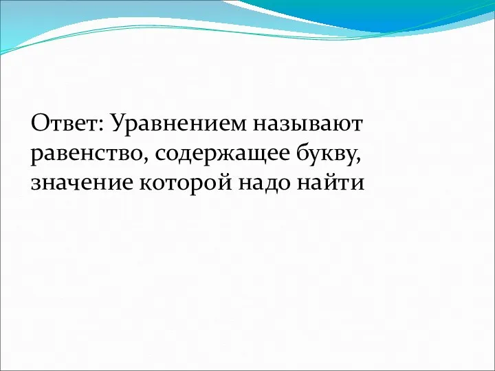 Ответ: Уравнением называют равенство, содержащее букву, значение которой надо найти