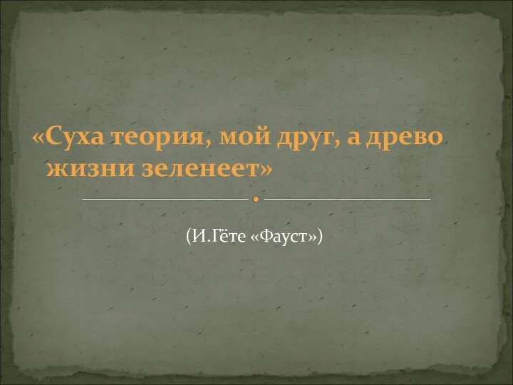 «Суха теория, мой друг, а древо жизни зеленеет» (И.Гёте «Фауст»)