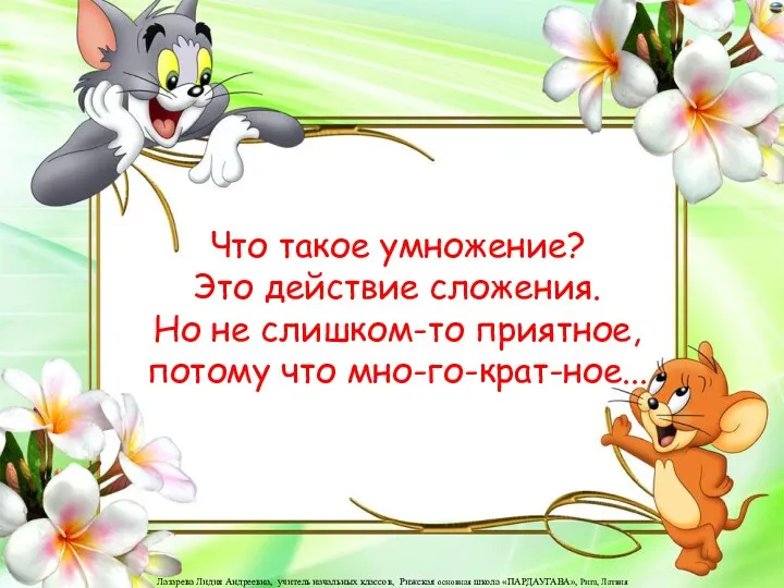 Что такое умножение? Это действие сложения. Но не слишком-то приятное, потому что мно-го-крат-ное...