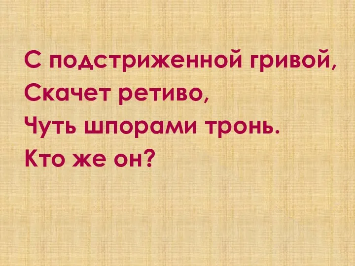 С подстриженной гривой, Скачет ретиво, Чуть шпорами тронь. Кто же он?