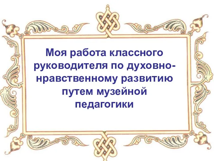 Моя работа классного руководителя по духовно-нравственному развитию путем музейной педагогики