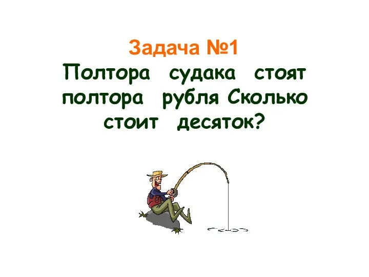 Задача №1 Полтора судака стоят полтора рубля Сколько стоит десяток?