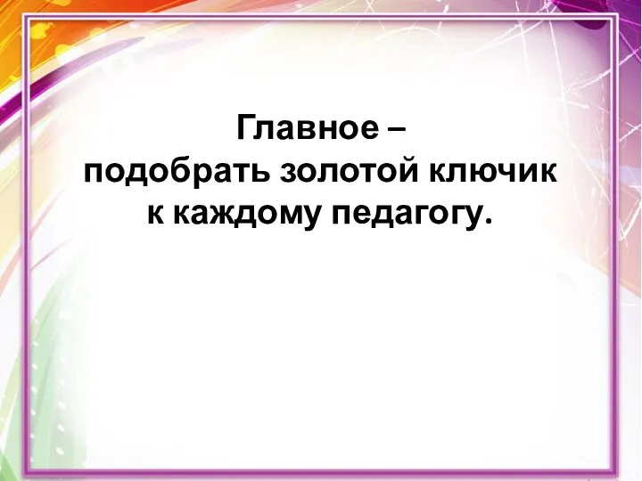 Главное – подобрать золотой ключик к каждому педагогу.