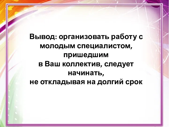 Вывод: организовать работу с молодым специалистом, пришедшим в Ваш коллектив, следует начинать, не