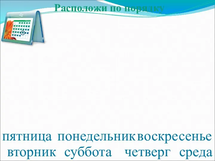 понедельник вторник среда четверг пятница суббота воскресенье Расположи по порядку